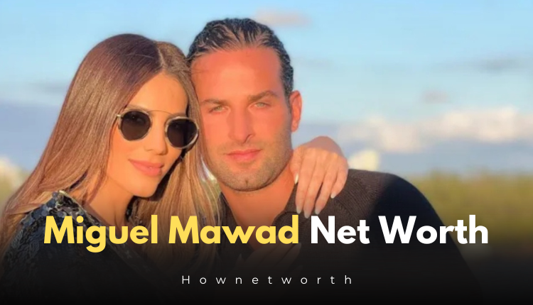 Miguel Mawad Net Worth in 2024